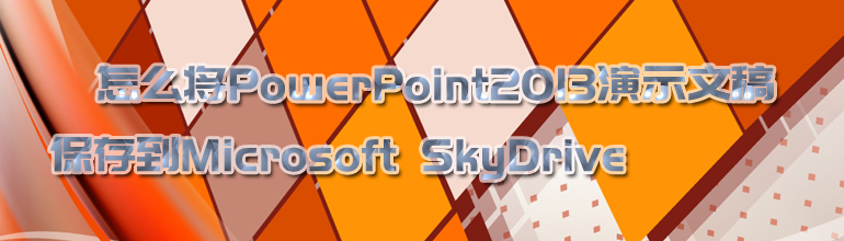 怎么将PowerPoint2013演示文稿保存到Microsoft SkyDrive