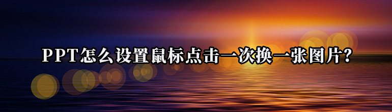 PPT怎么设置鼠标点击一次换一张图片？