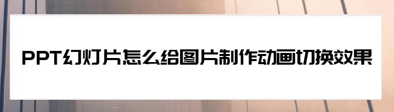 PPT幻灯片怎么给图片制作动画切换效果 