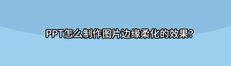 ppt怎么制作图片边缘柔化的效果？